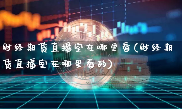 财经期货直播室在哪里看(财经期货直播室在哪里看的)_https://www.jianghaiboli.com_期货_第1张