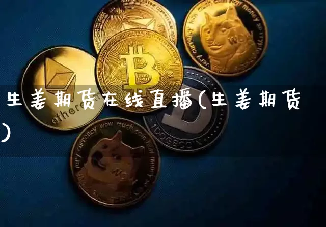 生姜期货在线直播(生姜期货)_https://www.jianghaiboli.com_黄金期货_第1张