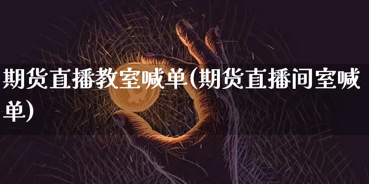 期货直播教室喊单(期货直播间室喊单)_https://www.jianghaiboli.com_外盘期货_第1张