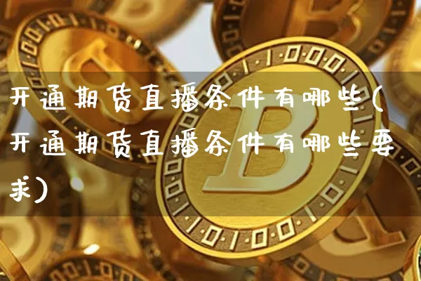 开通期货直播条件有哪些(开通期货直播条件有哪些要求)_https://www.jianghaiboli.com_原油期货_第1张