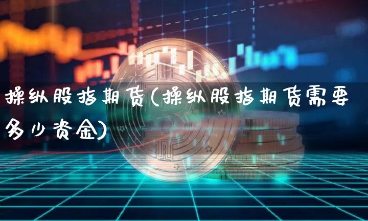 操纵股指期货(操纵股指期货需要多少资金)_https://www.jianghaiboli.com_恒指期货_第1张