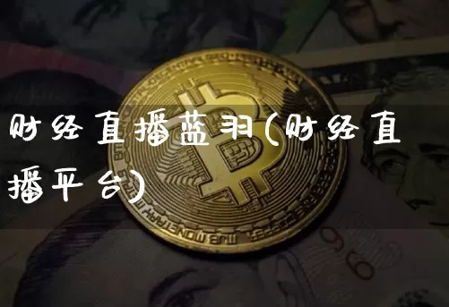 财经直播蓝羽(财经直播平台)_https://www.jianghaiboli.com_黄金期货_第1张