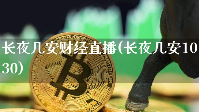 长夜几安财经直播(长夜几安1030)_https://www.jianghaiboli.com_外盘期货_第1张