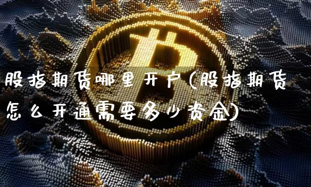 股指期货哪里开户(股指期货怎么开通需要多少资金)_https://www.jianghaiboli.com_黄金期货_第1张