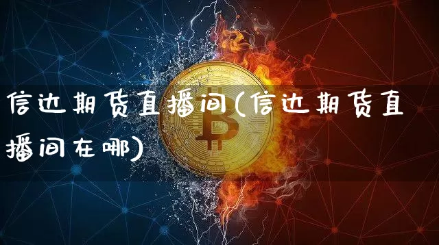 信达期货直播间(信达期货直播间在哪)_https://www.jianghaiboli.com_原油期货_第1张