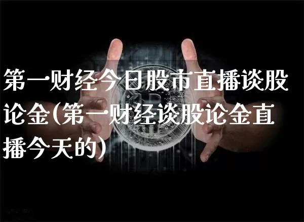 第一财经今日股市直播谈股论金(第一财经谈股论金直播今天的)_https://www.jianghaiboli.com_外盘期货_第1张