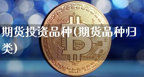 期货投资品种(期货品种归类)_https://www.jianghaiboli.com_外盘期货_第1张