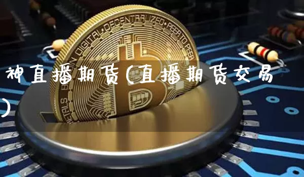 神直播期货(直播期货交易)_https://www.jianghaiboli.com_黄金期货_第1张