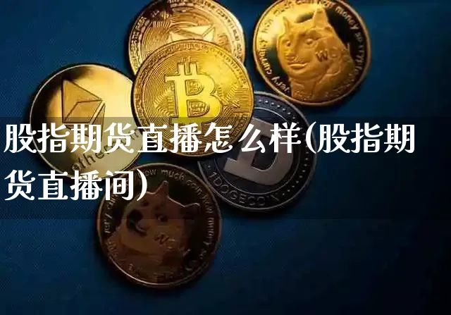股指期货直播怎么样(股指期货直播间)_https://www.jianghaiboli.com_黄金期货_第1张