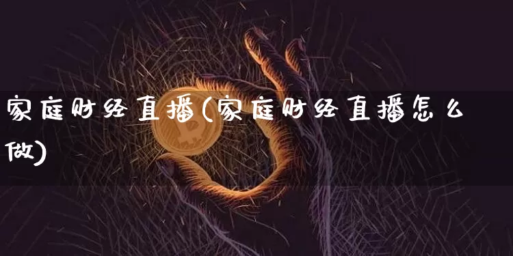 家庭财经直播(家庭财经直播怎么做)_https://www.jianghaiboli.com_期货_第1张