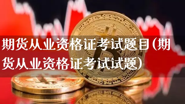 期货从业资格证考试题目(期货从业资格证考试试题)_https://www.jianghaiboli.com_外盘期货_第1张