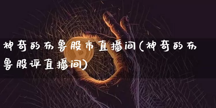 神奇的布鲁股市直播间(神奇的布鲁股评直播间)_https://www.jianghaiboli.com_外盘期货_第1张