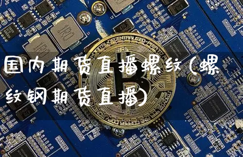 国内期货直播螺纹(螺纹钢期货直播)_https://www.jianghaiboli.com_黄金期货_第1张