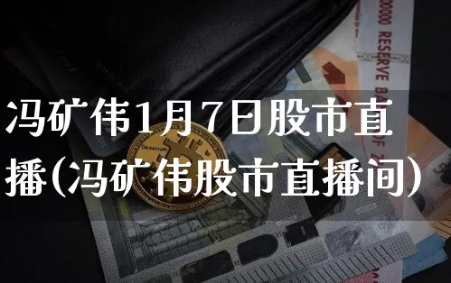 冯矿伟1月7日股市直播(冯矿伟股市直播间)_https://www.jianghaiboli.com_期货_第1张