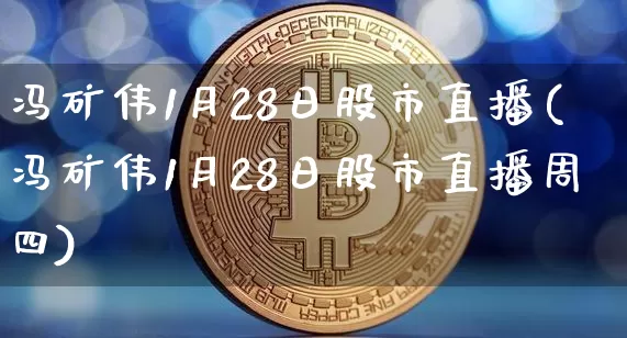 冯矿伟1月28日股市直播(冯矿伟1月28日股市直播周四)_https://www.jianghaiboli.com_期货_第1张