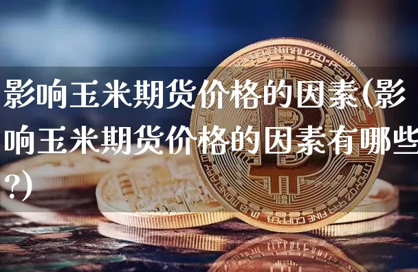 影响玉米期货价格的因素(影响玉米期货价格的因素有哪些?)_https://www.jianghaiboli.com_期货_第1张