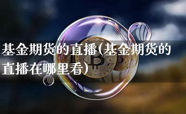 基金期货的直播(基金期货的直播在哪里看)_https://www.jianghaiboli.com_恒指期货_第1张
