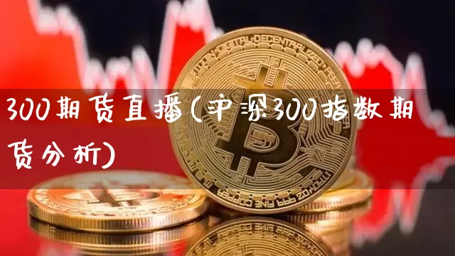 300期货直播(沪深300指数期货分析)_https://www.jianghaiboli.com_恒指期货_第1张
