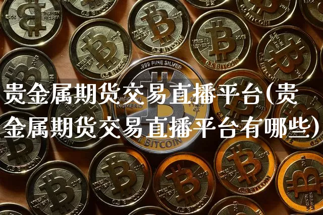 贵金属期货交易直播平台(贵金属期货交易直播平台有哪些)_https://www.jianghaiboli.com_原油期货_第1张