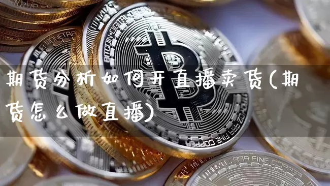 期货分析如何开直播卖货(期货怎么做直播)_https://www.jianghaiboli.com_恒指期货_第1张