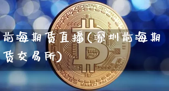 前海期货直播(深圳前海期货交易所)_https://www.jianghaiboli.com_外盘期货_第1张