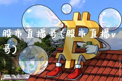 股市直播哥(股市直播v哥)_https://www.jianghaiboli.com_期货_第1张