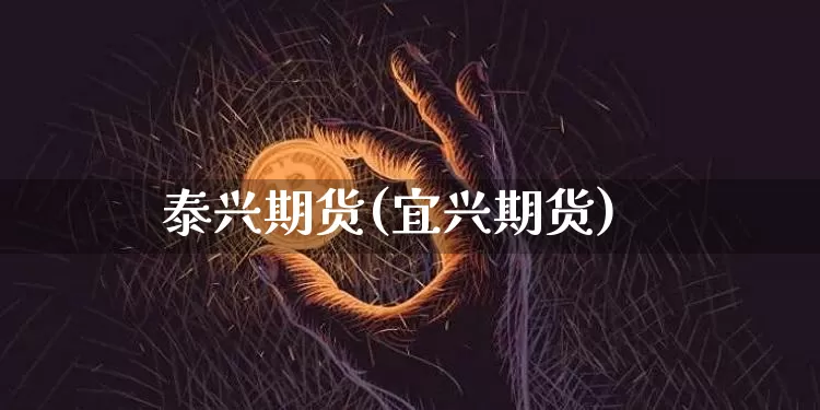 泰兴期货(宜兴期货)_https://www.jianghaiboli.com_期货_第1张