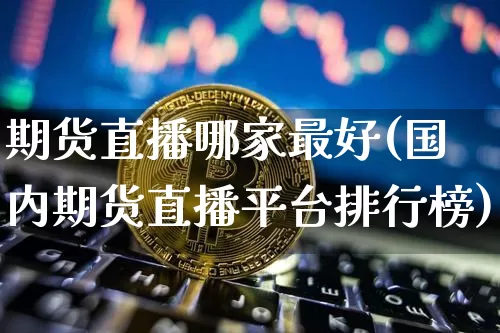 期货直播哪家最好(国内期货直播平台排行榜)_https://www.jianghaiboli.com_期货_第1张
