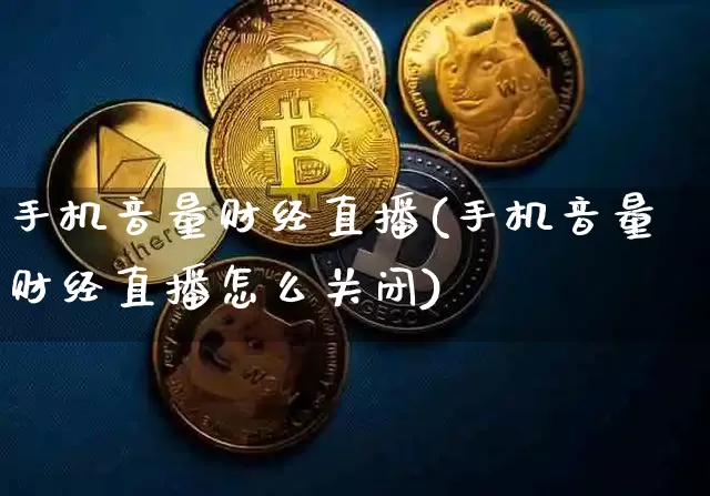 手机音量财经直播(手机音量财经直播怎么关闭)_https://www.jianghaiboli.com_原油期货_第1张