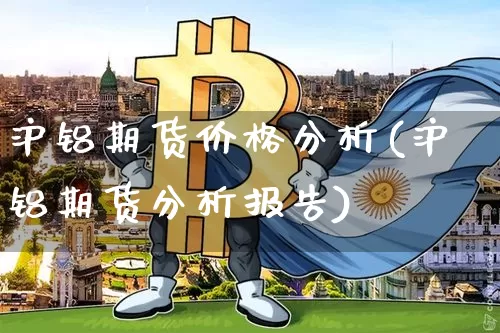 沪铝期货价格分析(沪铝期货分析报告)_https://www.jianghaiboli.com_原油期货_第1张