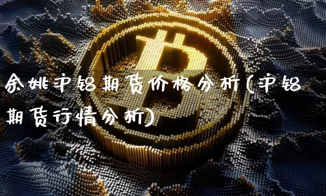 余姚沪铝期货价格分析(沪铝期货行情分析)_https://www.jianghaiboli.com_原油期货_第1张
