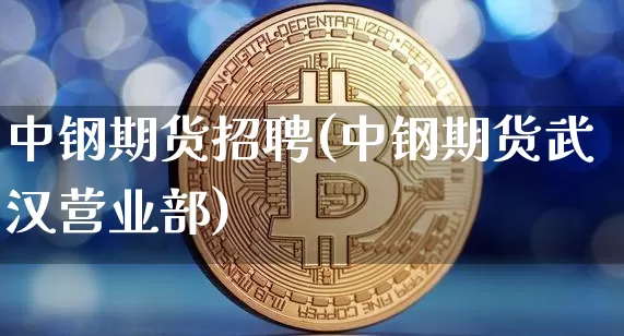 中钢期货招聘(中钢期货武汉营业部)_https://www.jianghaiboli.com_恒指期货_第1张