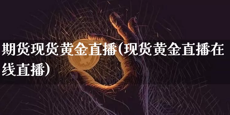 期货现货黄金直播(现货黄金直播在线直播)_https://www.jianghaiboli.com_恒指期货_第1张