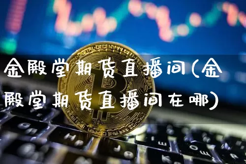 金殿堂期货直播间(金殿堂期货直播间在哪)_https://www.jianghaiboli.com_黄金期货_第1张