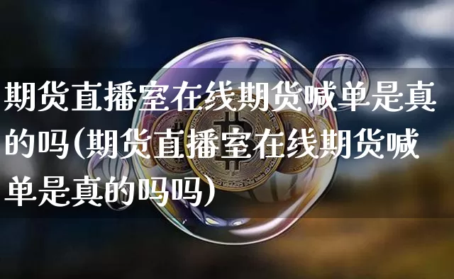 期货直播室在线期货喊单是真的吗(期货直播室在线期货喊单是真的吗吗)_https://www.jianghaiboli.com_外盘期货_第1张