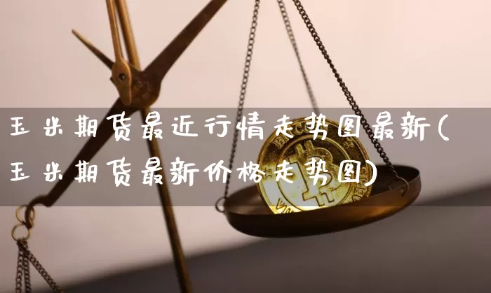 玉米期货最近行情走势图最新(玉米期货最新价格走势图)_https://www.jianghaiboli.com_期货_第1张