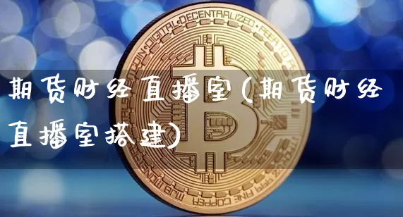 期货财经直播室(期货财经直播室搭建)_https://www.jianghaiboli.com_原油期货_第1张