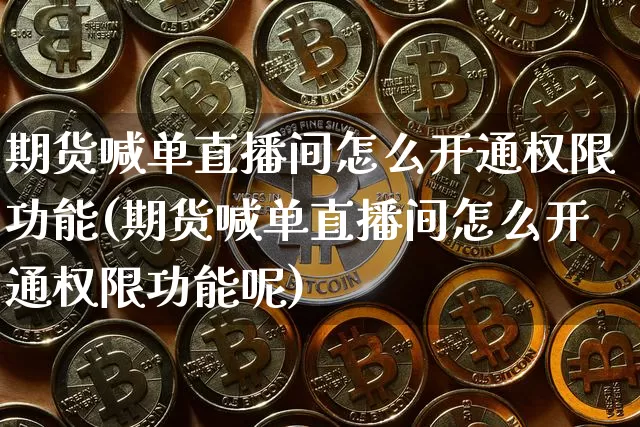 期货喊单直播间怎么开通权限功能(期货喊单直播间怎么开通权限功能呢)_https://www.jianghaiboli.com_期货_第1张