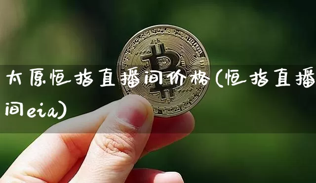 太原恒指直播间价格(恒指直播间eia)_https://www.jianghaiboli.com_期货_第1张