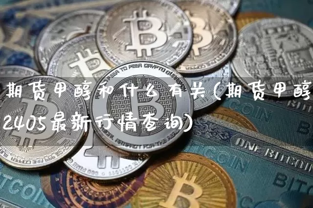 期货甲醇和什么有关(期货甲醇2405最新行情查询)_https://www.jianghaiboli.com_恒指期货_第1张