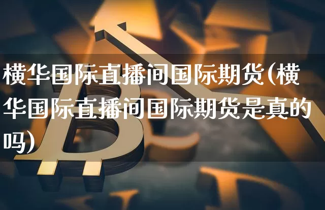 横华国际直播间国际期货(横华国际直播间国际期货是真的吗)_https://www.jianghaiboli.com_恒指期货_第1张