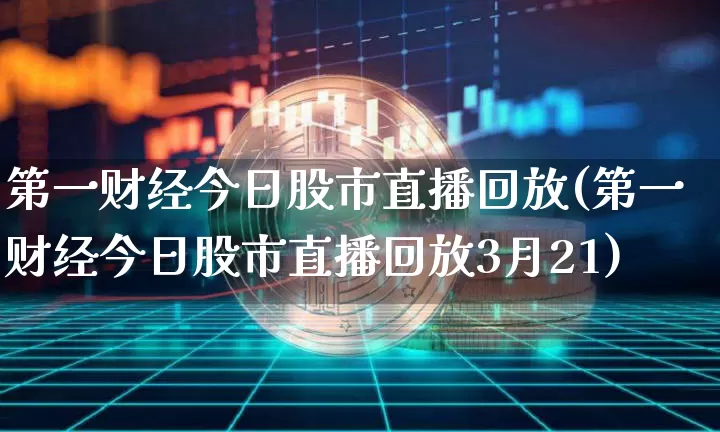 第一财经今日股市直播回放(第一财经今日股市直播回放3月21)_https://www.jianghaiboli.com_期货_第1张