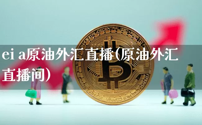 ei a原油外汇直播(原油外汇直播间)_https://www.jianghaiboli.com_期货_第1张