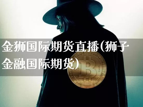 金狮国际期货直播(狮子金融国际期货)_https://www.jianghaiboli.com_原油期货_第1张