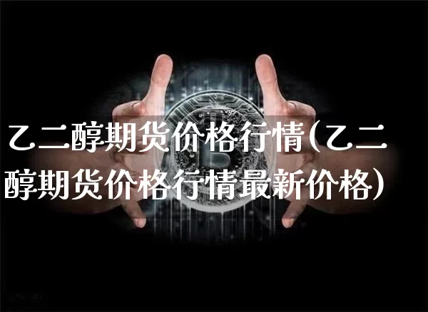 乙二醇期货价格行情(乙二醇期货价格行情最新价格)_https://www.jianghaiboli.com_原油期货_第1张