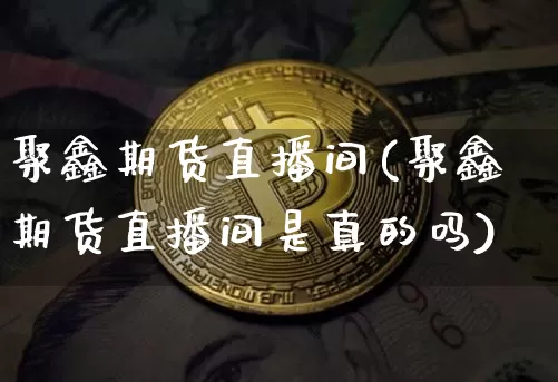 聚鑫期货直播间(聚鑫期货直播间是真的吗)_https://www.jianghaiboli.com_外盘期货_第1张