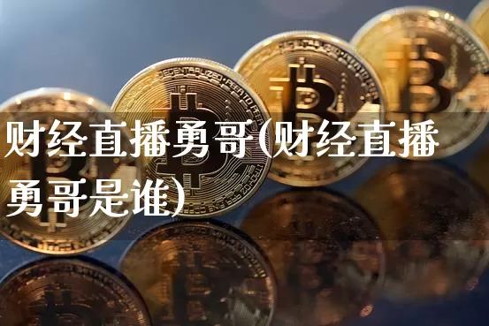 财经直播勇哥(财经直播勇哥是谁)_https://www.jianghaiboli.com_外盘期货_第1张