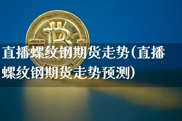 直播螺纹钢期货走势(直播螺纹钢期货走势预测)_https://www.jianghaiboli.com_外盘期货_第1张