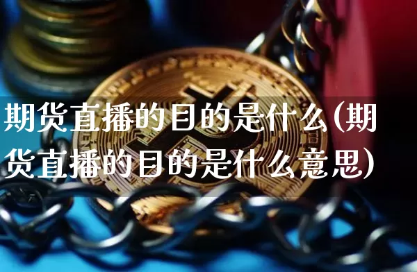 期货直播的目的是什么(期货直播的目的是什么意思)_https://www.jianghaiboli.com_黄金期货_第1张
