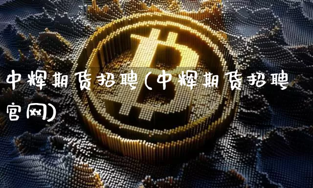中辉期货招聘(中辉期货招聘官网)_https://www.jianghaiboli.com_原油期货_第1张